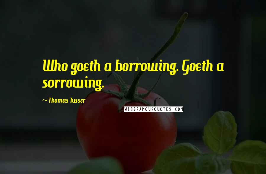 Thomas Tusser Quotes: Who goeth a borrowing. Goeth a sorrowing.
