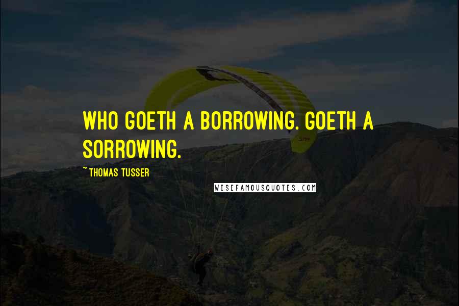 Thomas Tusser Quotes: Who goeth a borrowing. Goeth a sorrowing.