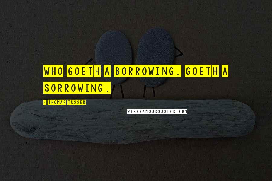 Thomas Tusser Quotes: Who goeth a borrowing. Goeth a sorrowing.