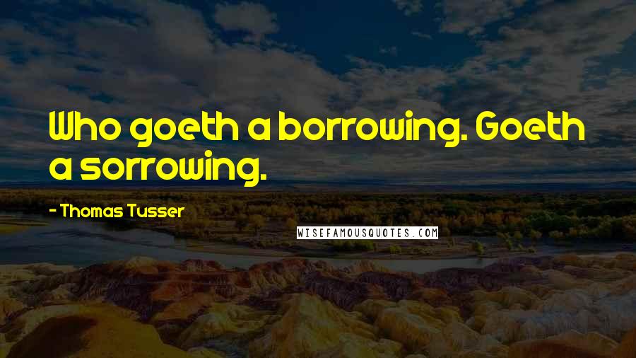 Thomas Tusser Quotes: Who goeth a borrowing. Goeth a sorrowing.