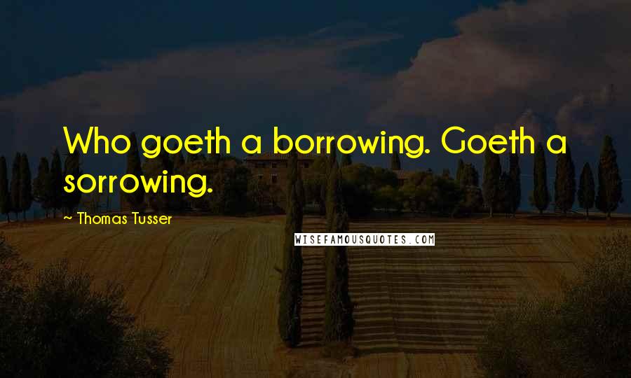 Thomas Tusser Quotes: Who goeth a borrowing. Goeth a sorrowing.