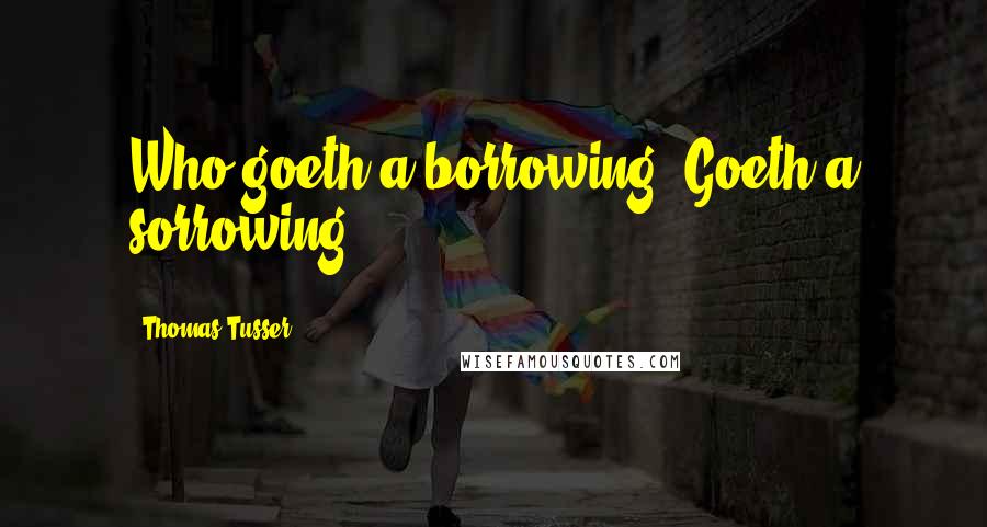 Thomas Tusser Quotes: Who goeth a borrowing. Goeth a sorrowing.