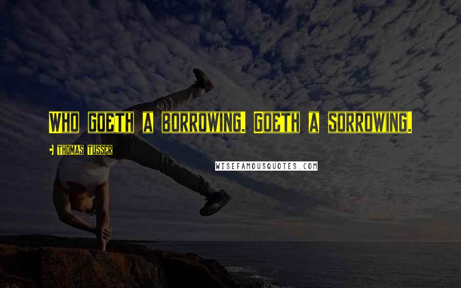Thomas Tusser Quotes: Who goeth a borrowing. Goeth a sorrowing.