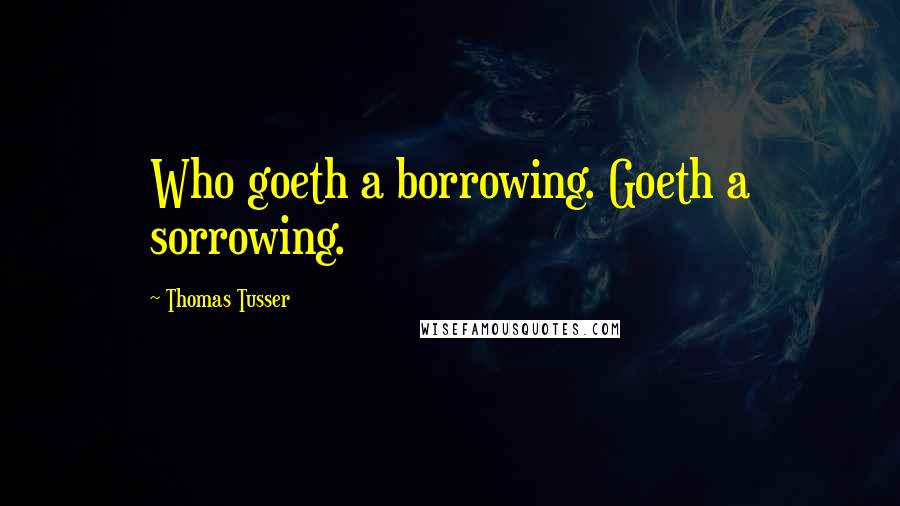 Thomas Tusser Quotes: Who goeth a borrowing. Goeth a sorrowing.