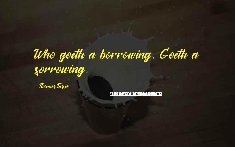 Thomas Tusser Quotes: Who goeth a borrowing. Goeth a sorrowing.