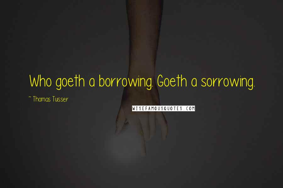 Thomas Tusser Quotes: Who goeth a borrowing. Goeth a sorrowing.