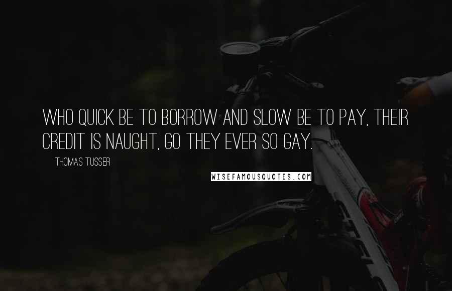 Thomas Tusser Quotes: Who quick be to borrow and slow be to pay, their credit is naught, go they ever so gay.