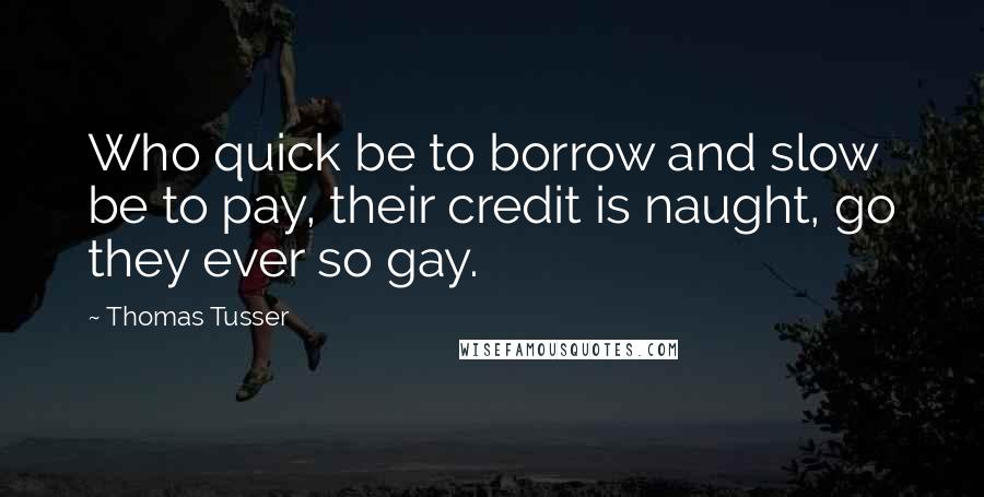 Thomas Tusser Quotes: Who quick be to borrow and slow be to pay, their credit is naught, go they ever so gay.