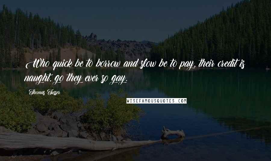 Thomas Tusser Quotes: Who quick be to borrow and slow be to pay, their credit is naught, go they ever so gay.