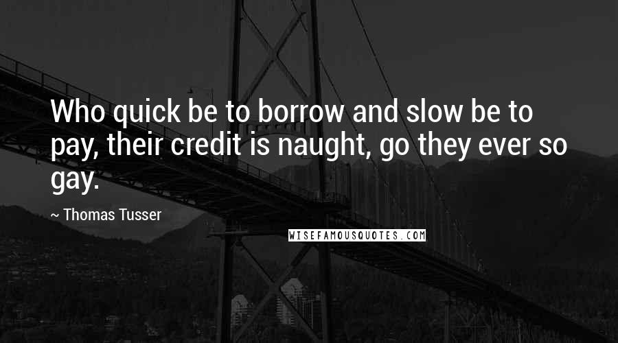 Thomas Tusser Quotes: Who quick be to borrow and slow be to pay, their credit is naught, go they ever so gay.