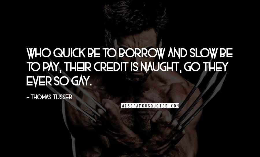 Thomas Tusser Quotes: Who quick be to borrow and slow be to pay, their credit is naught, go they ever so gay.