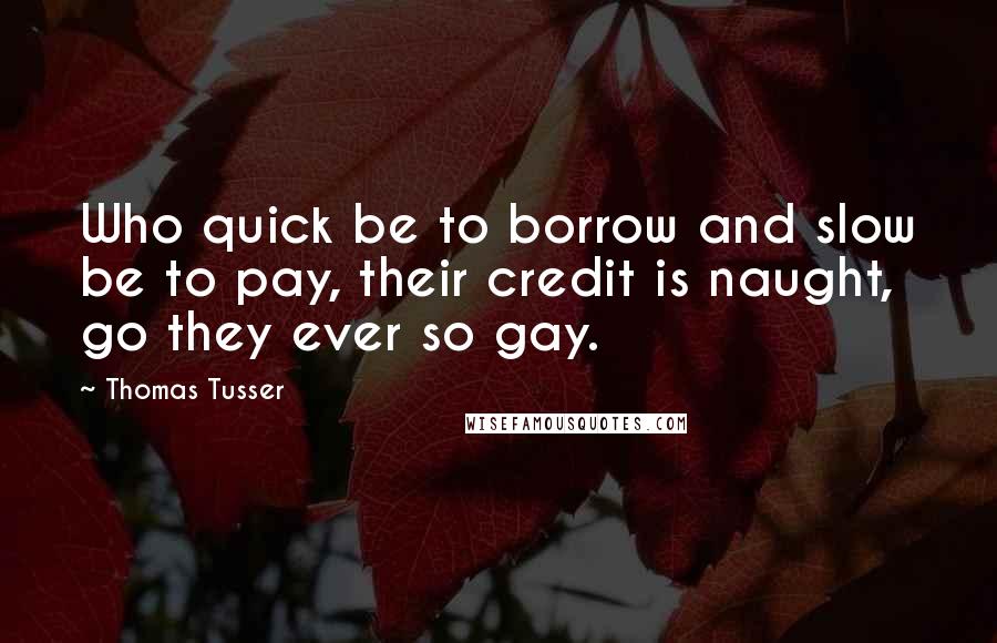 Thomas Tusser Quotes: Who quick be to borrow and slow be to pay, their credit is naught, go they ever so gay.