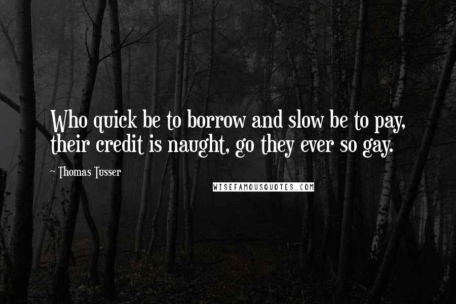 Thomas Tusser Quotes: Who quick be to borrow and slow be to pay, their credit is naught, go they ever so gay.