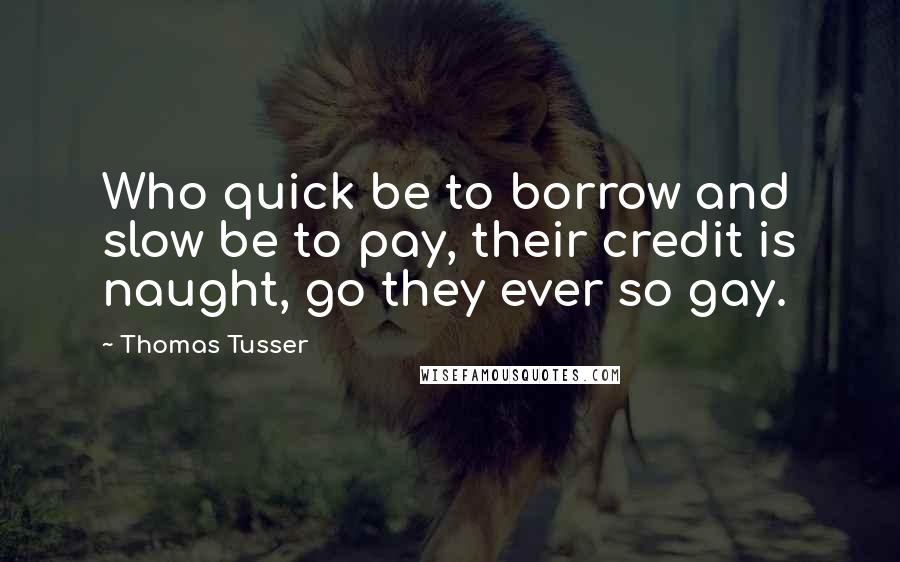 Thomas Tusser Quotes: Who quick be to borrow and slow be to pay, their credit is naught, go they ever so gay.