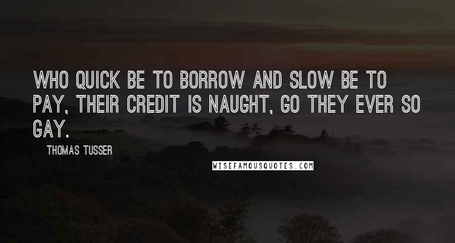 Thomas Tusser Quotes: Who quick be to borrow and slow be to pay, their credit is naught, go they ever so gay.