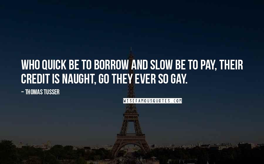Thomas Tusser Quotes: Who quick be to borrow and slow be to pay, their credit is naught, go they ever so gay.