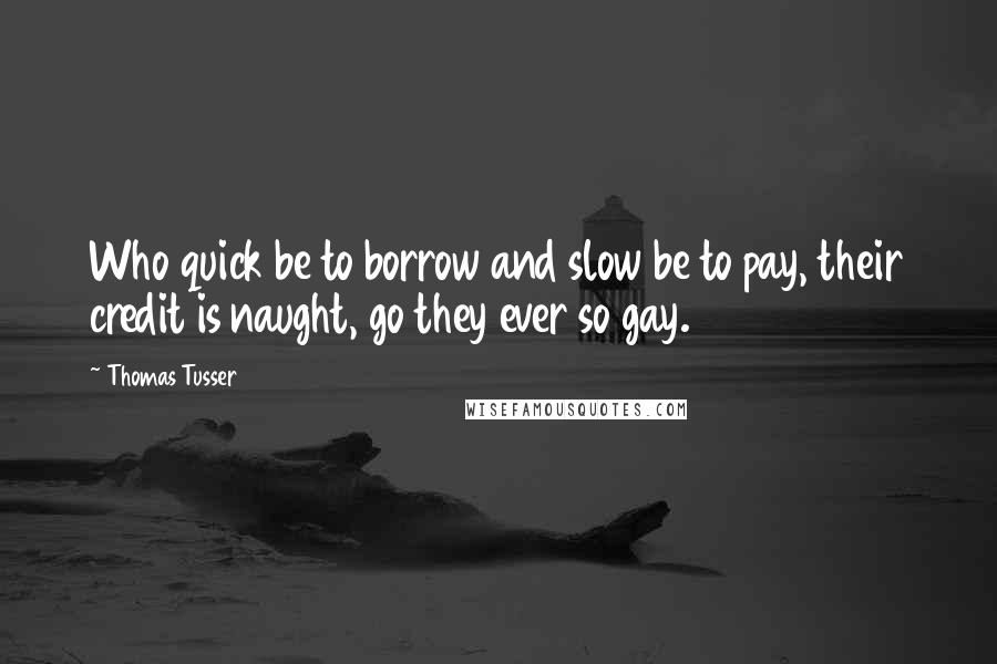Thomas Tusser Quotes: Who quick be to borrow and slow be to pay, their credit is naught, go they ever so gay.