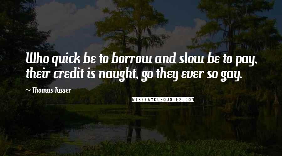 Thomas Tusser Quotes: Who quick be to borrow and slow be to pay, their credit is naught, go they ever so gay.