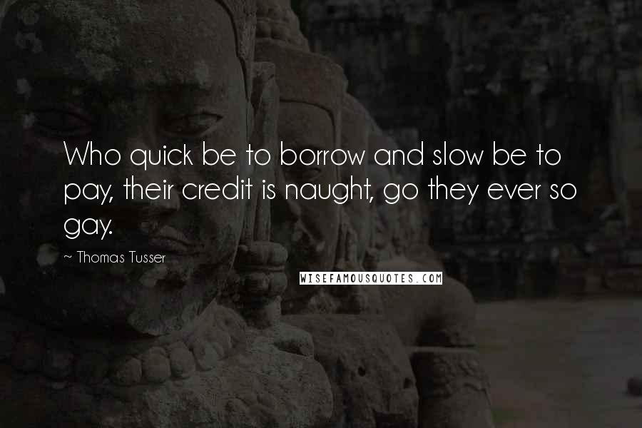 Thomas Tusser Quotes: Who quick be to borrow and slow be to pay, their credit is naught, go they ever so gay.
