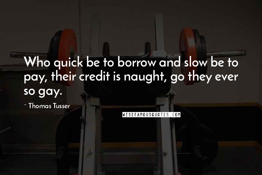 Thomas Tusser Quotes: Who quick be to borrow and slow be to pay, their credit is naught, go they ever so gay.