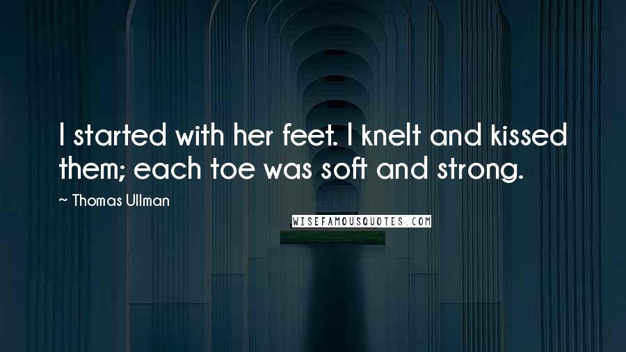 Thomas Ullman Quotes: I started with her feet. I knelt and kissed them; each toe was soft and strong.