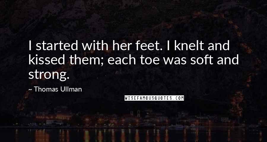 Thomas Ullman Quotes: I started with her feet. I knelt and kissed them; each toe was soft and strong.