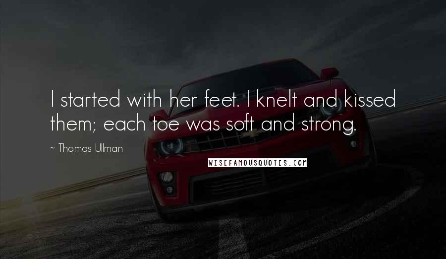 Thomas Ullman Quotes: I started with her feet. I knelt and kissed them; each toe was soft and strong.