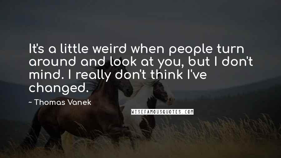 Thomas Vanek Quotes: It's a little weird when people turn around and look at you, but I don't mind. I really don't think I've changed.