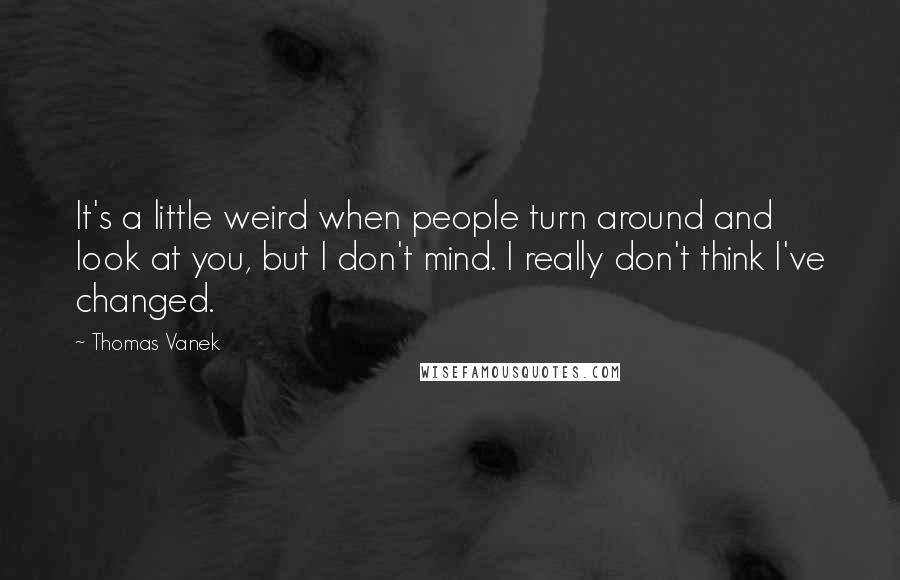 Thomas Vanek Quotes: It's a little weird when people turn around and look at you, but I don't mind. I really don't think I've changed.