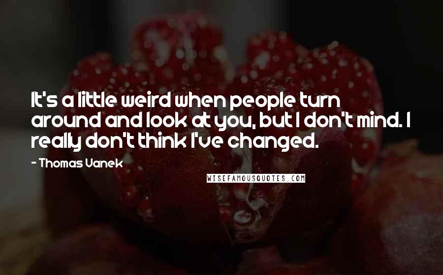 Thomas Vanek Quotes: It's a little weird when people turn around and look at you, but I don't mind. I really don't think I've changed.