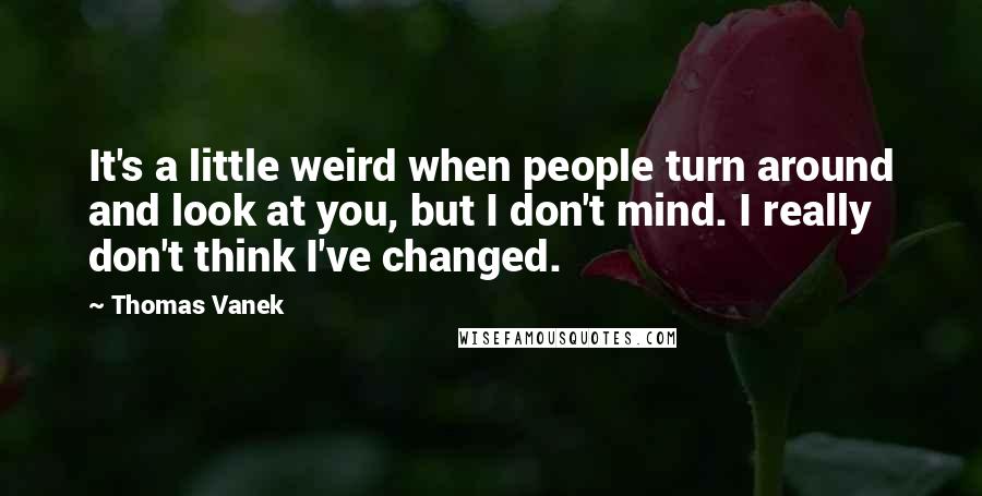 Thomas Vanek Quotes: It's a little weird when people turn around and look at you, but I don't mind. I really don't think I've changed.