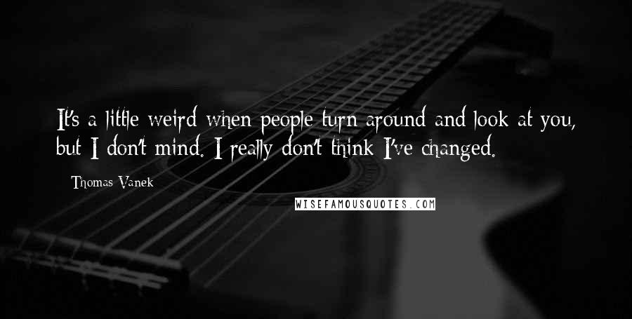 Thomas Vanek Quotes: It's a little weird when people turn around and look at you, but I don't mind. I really don't think I've changed.