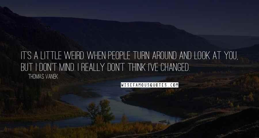 Thomas Vanek Quotes: It's a little weird when people turn around and look at you, but I don't mind. I really don't think I've changed.