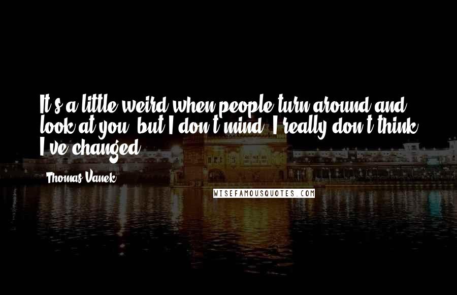 Thomas Vanek Quotes: It's a little weird when people turn around and look at you, but I don't mind. I really don't think I've changed.