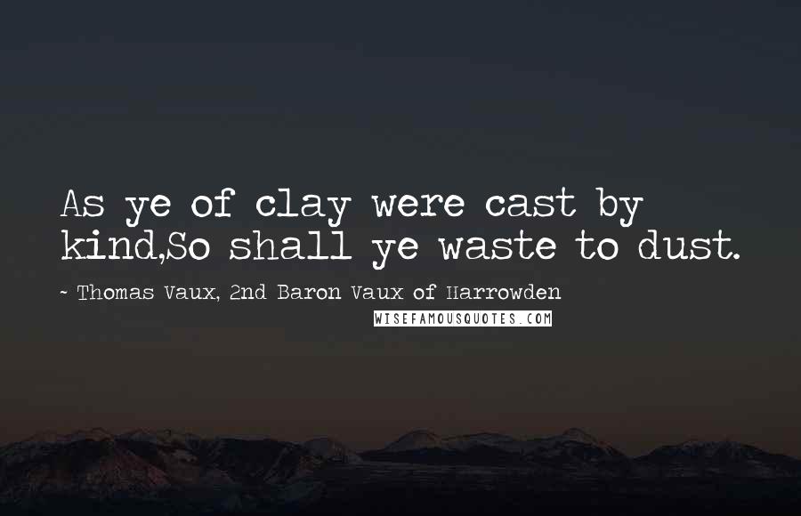 Thomas Vaux, 2nd Baron Vaux Of Harrowden Quotes: As ye of clay were cast by kind,So shall ye waste to dust.