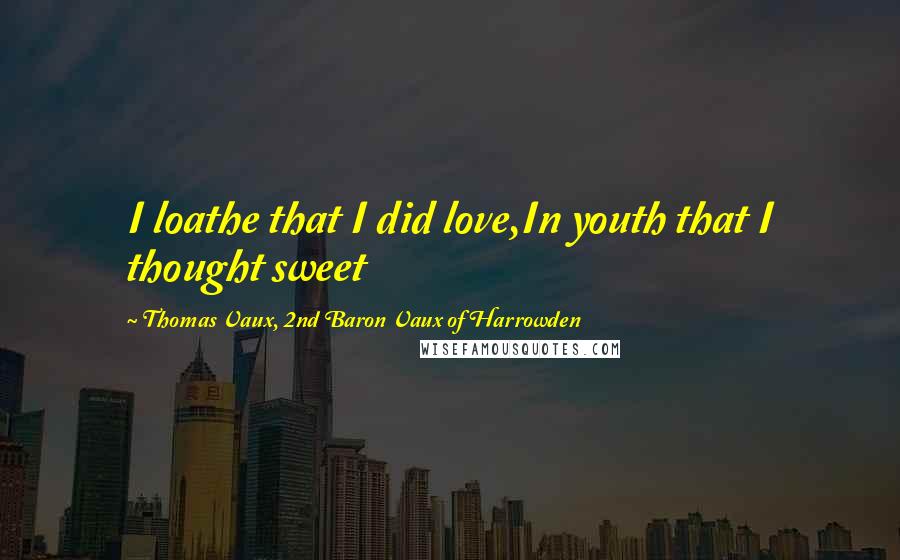 Thomas Vaux, 2nd Baron Vaux Of Harrowden Quotes: I loathe that I did love,In youth that I thought sweet