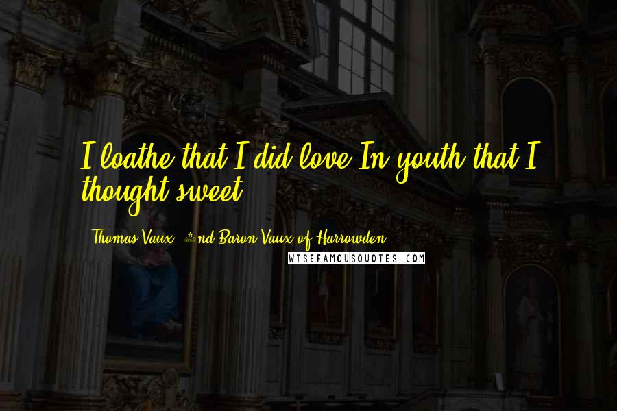 Thomas Vaux, 2nd Baron Vaux Of Harrowden Quotes: I loathe that I did love,In youth that I thought sweet