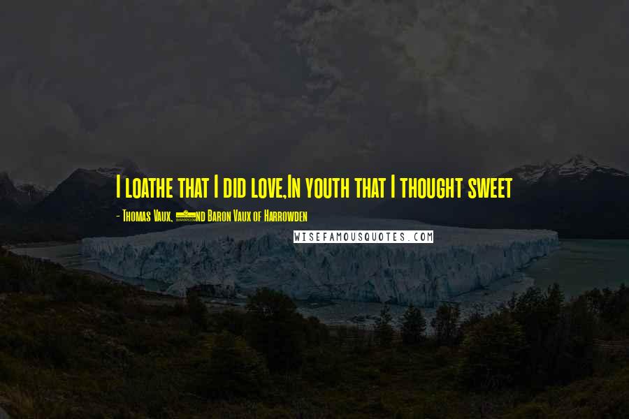 Thomas Vaux, 2nd Baron Vaux Of Harrowden Quotes: I loathe that I did love,In youth that I thought sweet