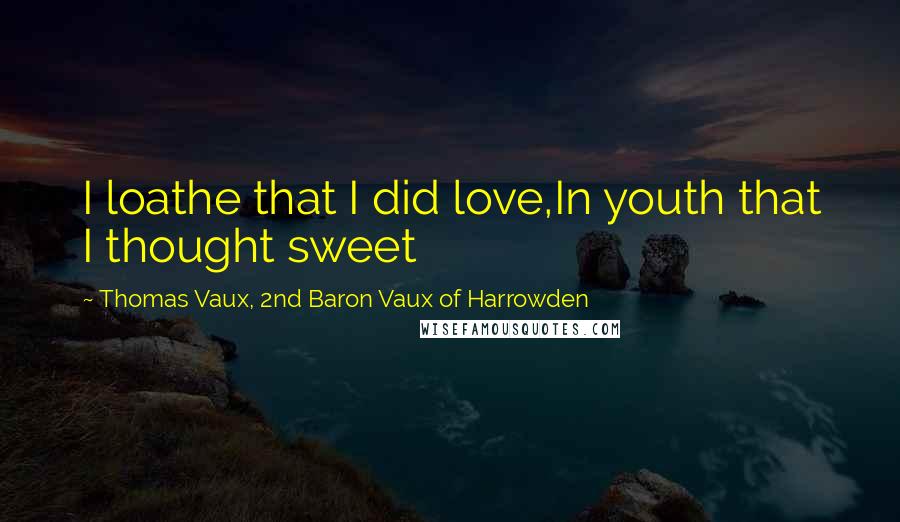 Thomas Vaux, 2nd Baron Vaux Of Harrowden Quotes: I loathe that I did love,In youth that I thought sweet
