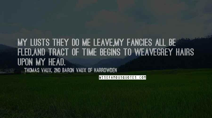 Thomas Vaux, 2nd Baron Vaux Of Harrowden Quotes: My lusts they do me leave,My fancies all be fled,And tract of time begins to weaveGrey hairs upon my head.