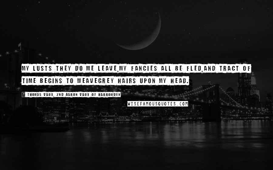 Thomas Vaux, 2nd Baron Vaux Of Harrowden Quotes: My lusts they do me leave,My fancies all be fled,And tract of time begins to weaveGrey hairs upon my head.