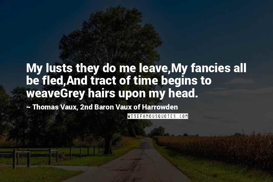 Thomas Vaux, 2nd Baron Vaux Of Harrowden Quotes: My lusts they do me leave,My fancies all be fled,And tract of time begins to weaveGrey hairs upon my head.