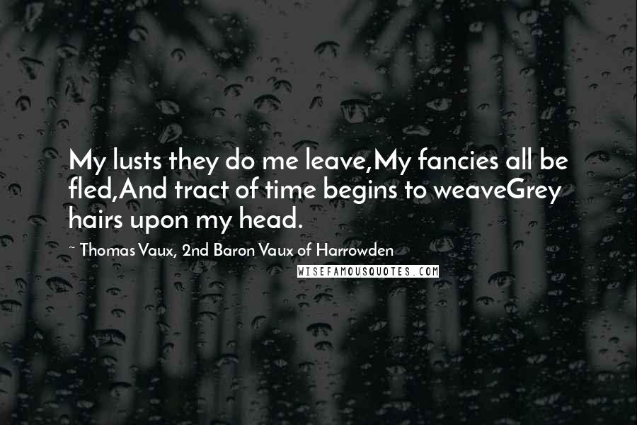 Thomas Vaux, 2nd Baron Vaux Of Harrowden Quotes: My lusts they do me leave,My fancies all be fled,And tract of time begins to weaveGrey hairs upon my head.
