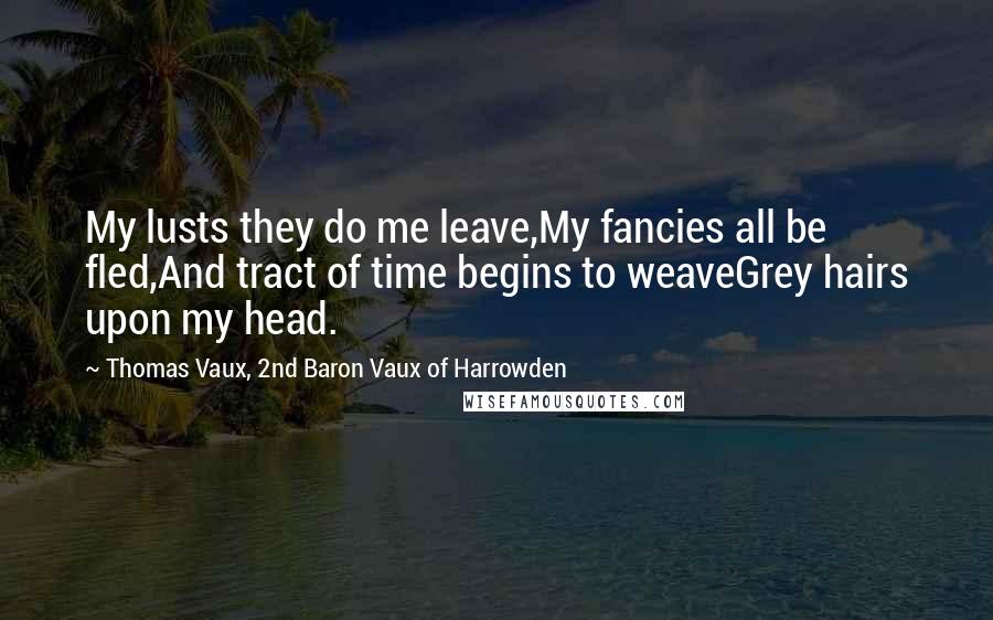 Thomas Vaux, 2nd Baron Vaux Of Harrowden Quotes: My lusts they do me leave,My fancies all be fled,And tract of time begins to weaveGrey hairs upon my head.