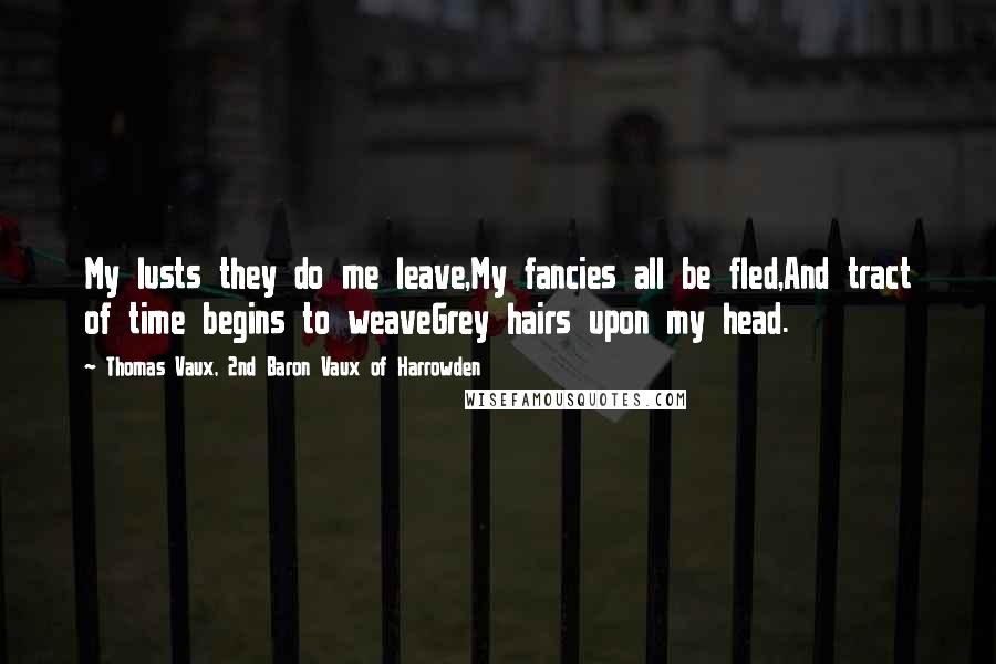 Thomas Vaux, 2nd Baron Vaux Of Harrowden Quotes: My lusts they do me leave,My fancies all be fled,And tract of time begins to weaveGrey hairs upon my head.