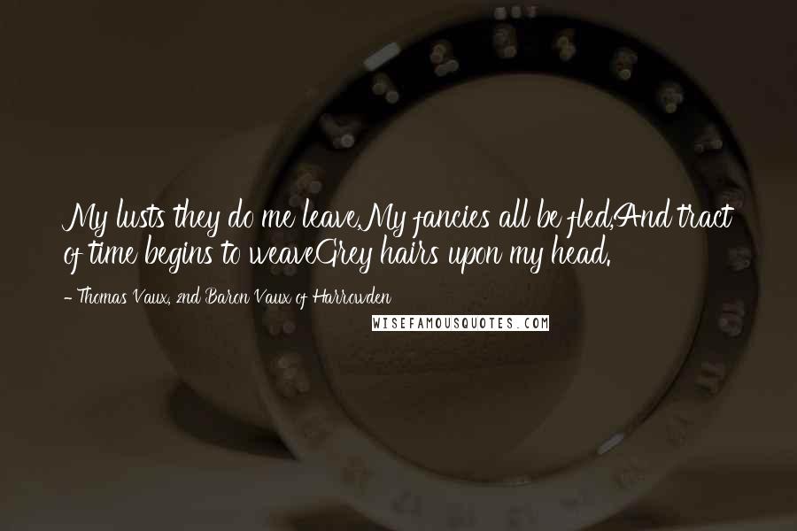 Thomas Vaux, 2nd Baron Vaux Of Harrowden Quotes: My lusts they do me leave,My fancies all be fled,And tract of time begins to weaveGrey hairs upon my head.