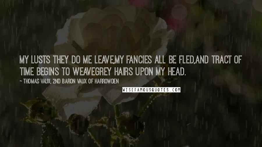 Thomas Vaux, 2nd Baron Vaux Of Harrowden Quotes: My lusts they do me leave,My fancies all be fled,And tract of time begins to weaveGrey hairs upon my head.