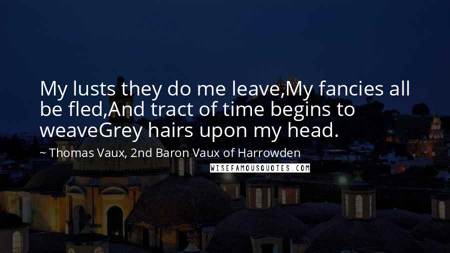 Thomas Vaux, 2nd Baron Vaux Of Harrowden Quotes: My lusts they do me leave,My fancies all be fled,And tract of time begins to weaveGrey hairs upon my head.