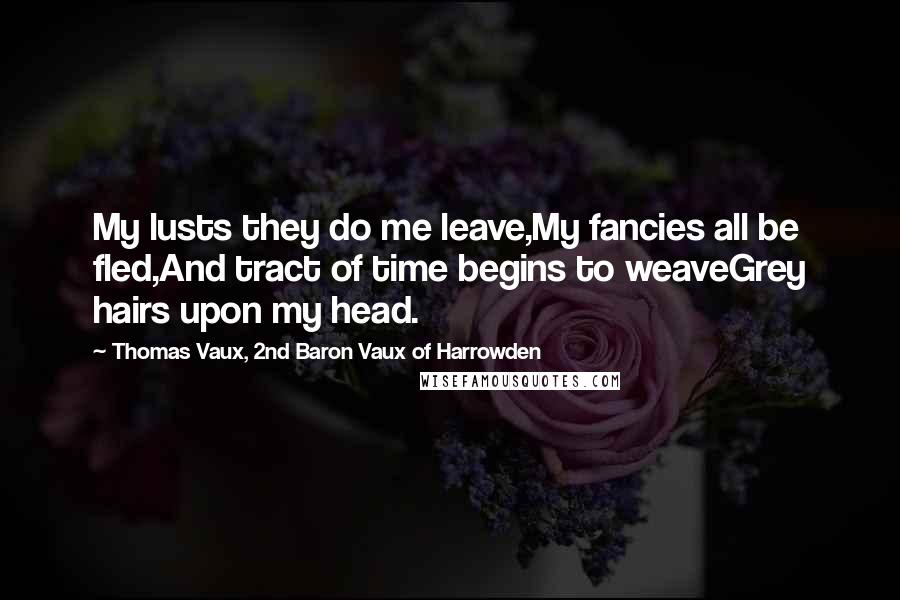 Thomas Vaux, 2nd Baron Vaux Of Harrowden Quotes: My lusts they do me leave,My fancies all be fled,And tract of time begins to weaveGrey hairs upon my head.
