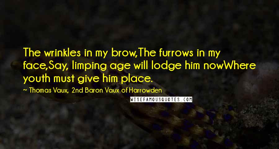 Thomas Vaux, 2nd Baron Vaux Of Harrowden Quotes: The wrinkles in my brow,The furrows in my face,Say, limping age will lodge him nowWhere youth must give him place.